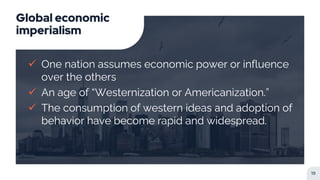 Global economic
imperialism
 One nation assumes economic power or influence
over the others
 An age of “Westernization or Americanization.”
 The consumption of western ideas and adoption of
behavior have become rapid and widespread.
19
 