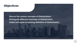 Objectives
 Discuss the various concepts of Globalization.
 Distinguish different meanings of Globalization.
 Adopt and agree to working definition of Globalization
2
 