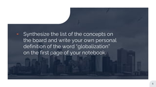 ╸ Synthesize the list of the concepts on
the board and write your own personal
definition of the word “globalization”
on the first page of your notebook.
5
 