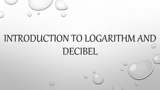 INTRODUCTION TO LOGARITHM AND
DECIBEL
 