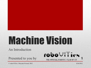 Machine Vision
An Introduction

Presented to you by                         1
© roboVITics | Mayank Prasad, 2012   8/26/2012
 