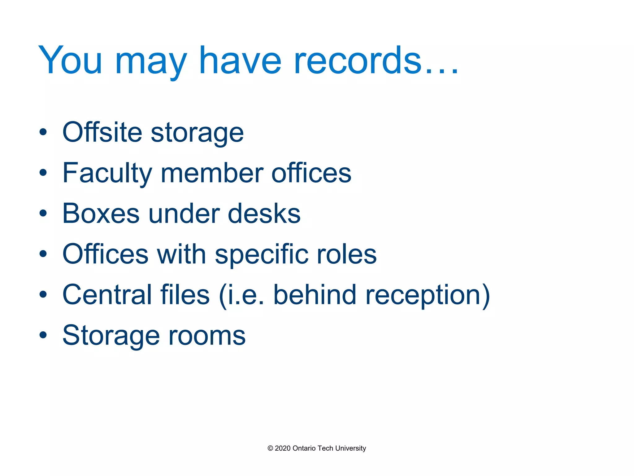 You may have records…
• Offsite storage
• Faculty member offices
• Boxes under desks
• Offices with specific roles
• Central files (i.e. behind reception)
• Storage rooms
© 2020 Ontario Tech University
 