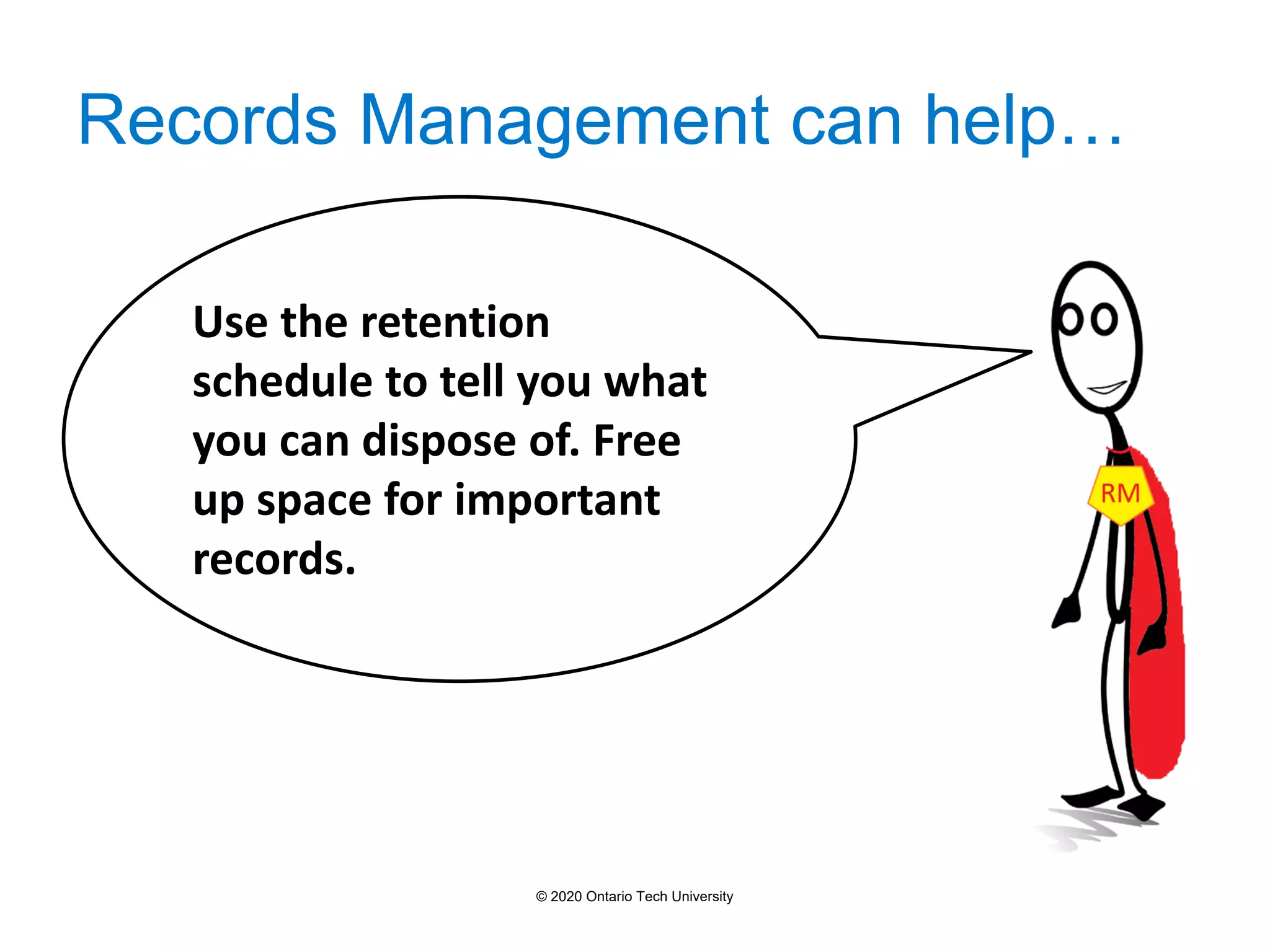 Records Management can help…
Use the retention
schedule to tell you what
you can dispose of. Free
up space for important
records.
© 2020 Ontario Tech University
 