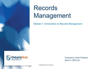 Records
Management
Module 1: Introduction to Records Management
Prepared by: Niall O’Halloran
March 4, 2020 (v2)
© 2020 Ontario Tech University
 