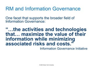 RM and Information Governance
One facet that supports the broader field of
Information Governance:
“…the activities and technologies
that… maximize the value of their
information while minimizing
associated risks and costs."
Information Governance Initiative
© 2020 Ontario Tech University
 