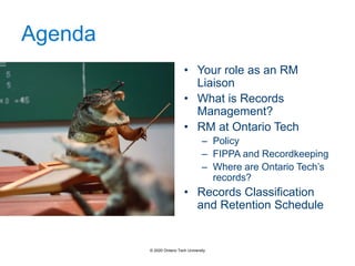 Agenda
• Your role as an RM
Liaison
• What is Records
Management?
• RM at Ontario Tech
– Policy
– FIPPA and Recordkeeping
– Where are Ontario Tech’s
records?
• Records Classification
and Retention Schedule
© 2020 Ontario Tech University
 