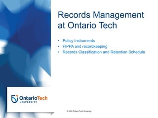 Records Management
at Ontario Tech
• Policy Instruments
• FIPPA and recordkeeping
• Records Classification and Retention Schedule
© 2020 Ontario Tech University
 