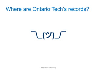 Where are Ontario Tech’s records?
¯_(ツ)_/¯
© 2020 Ontario Tech University
 