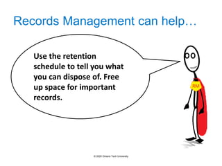 Records Management can help…
Use the retention
schedule to tell you what
you can dispose of. Free
up space for important
records.
© 2020 Ontario Tech University
 