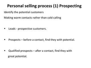 (1) Prospecting Identify the potential customers Making warm contacts rather than cold calling Leads - prospective customers. Prospects – before a contact, find they with potential. Qualified prospects – after a contact, find they with  great potential. 