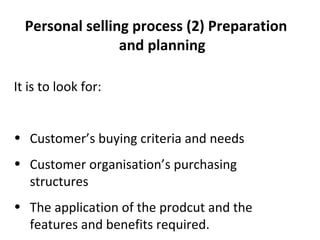 (2) Preparation and planning  It is to look for: Customer’s buying criteria and needs Customer organisation’s purchasing structures The application of the prodcut and the features and benefits required. 