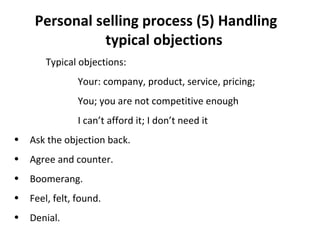(5)   Handling typical objections Typical objections: Your: company, product, service, pricing; You; you are not competitive enough I can’t afford it; I don’t need it Ask the objection back. Agree and counter. Boomerang. Feel, felt, found. Denial. 