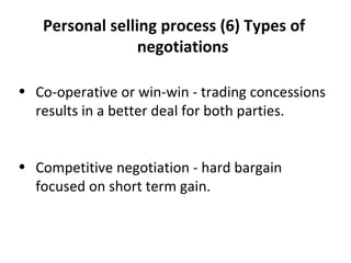 (6)   Types of negotiations Co-operative or win-win - trading concessions results in a better deal for both parties. Competitive negotiation - hard bargain focused on short term gain. 