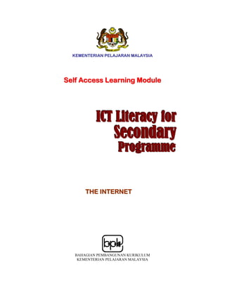 KEMENTERIAN PELAJARAN MALAYSIA 
Self Access Learning Module 
IICCT LLiitterraccy fforr 
Secondary 
ProgSrahmmel 
THE INTERNET 
BAHAGIAN PEMBANGUNAN KURIKULUM 
KEMENTERIAN PELAJARAN MALAYSIA 
 
