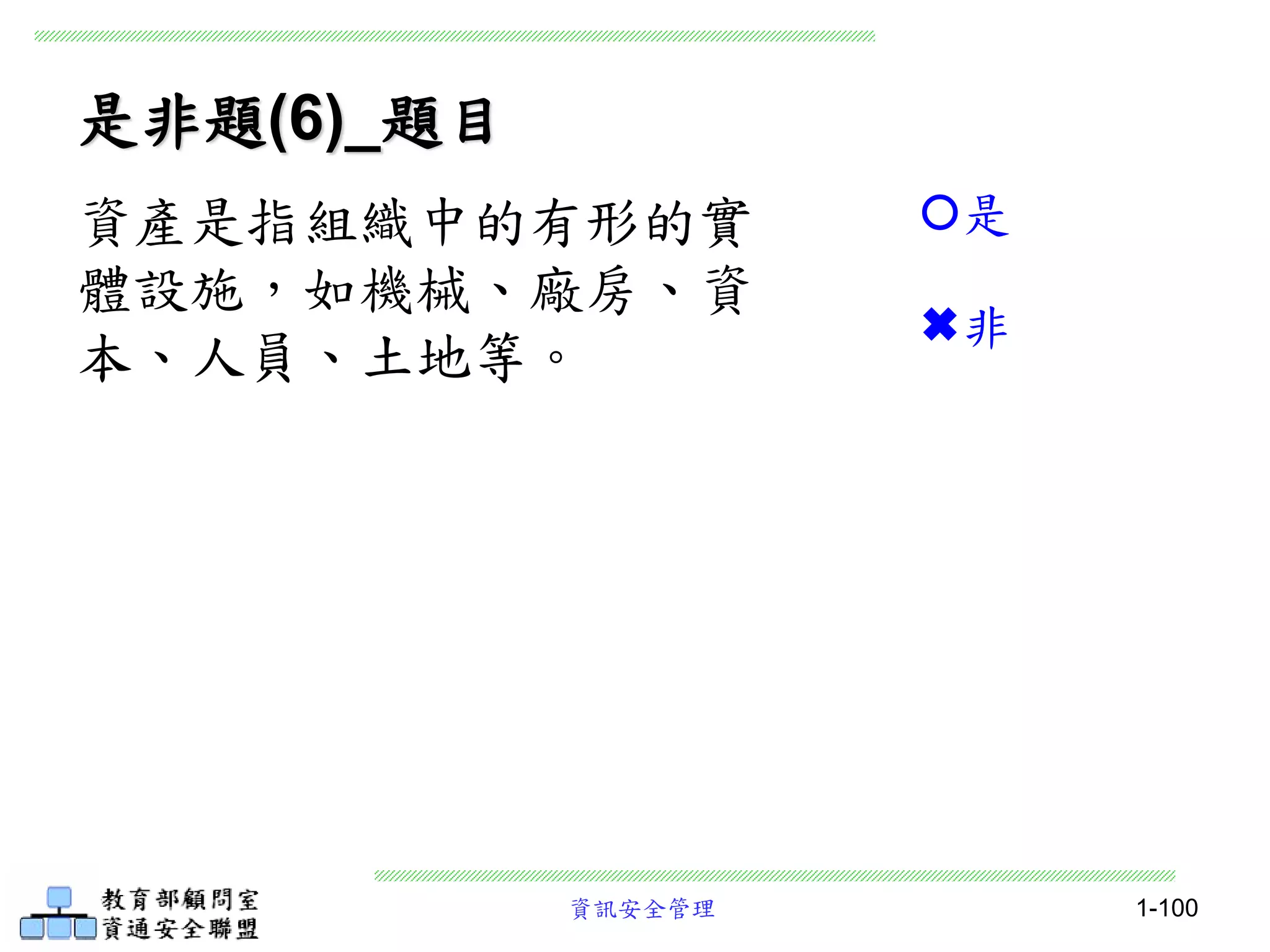 資訊安全管理 1-100
是非題(6)_題目
資產是指組織中的有形的實
體設施，如機械、廠房、資
本、人員、土地等。
是
非
 