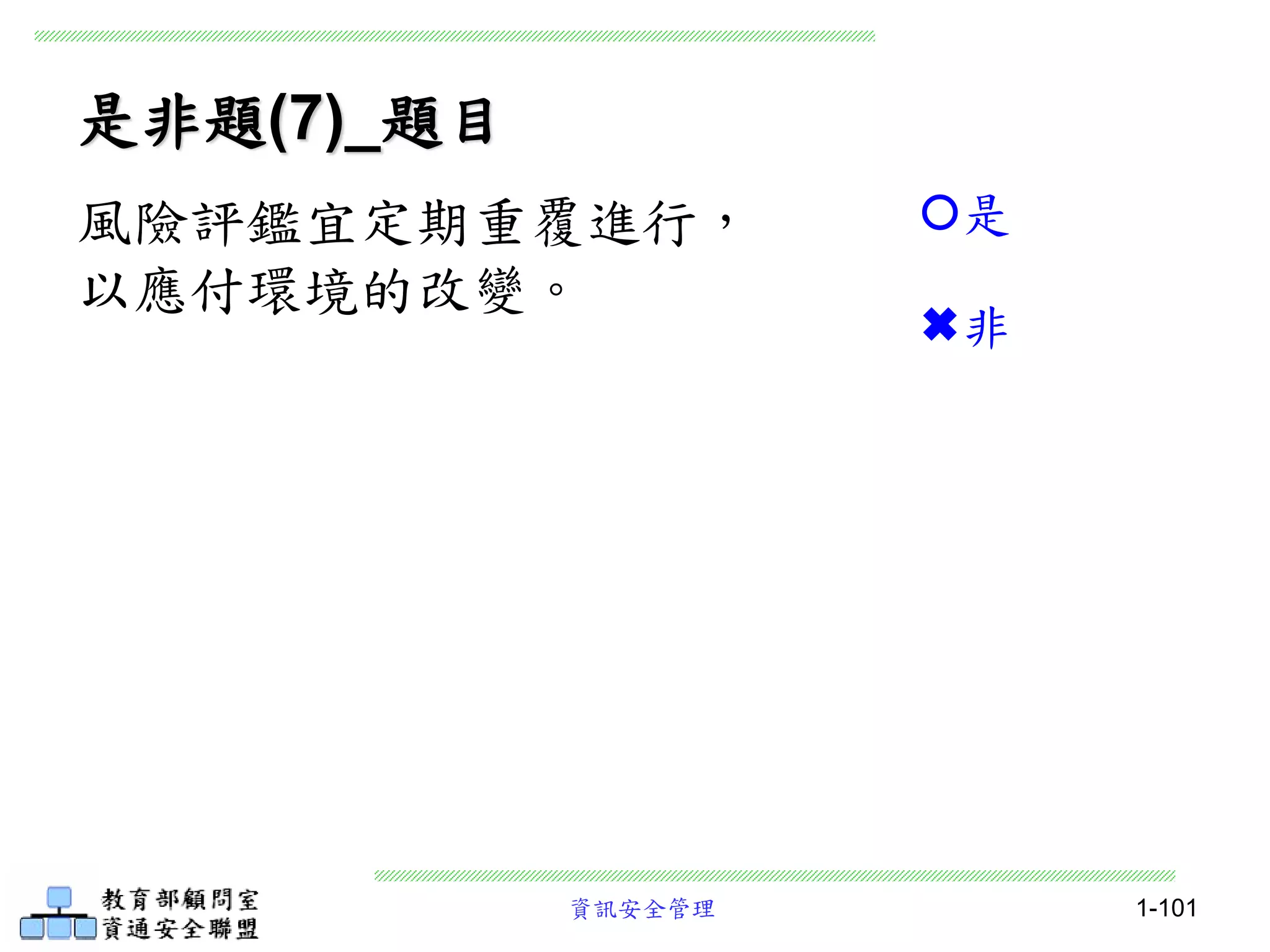 資訊安全管理 1-101
是非題(7)_題目
風險評鑑宜定期重覆進行，
以應付環境的改變。
是
非
 
