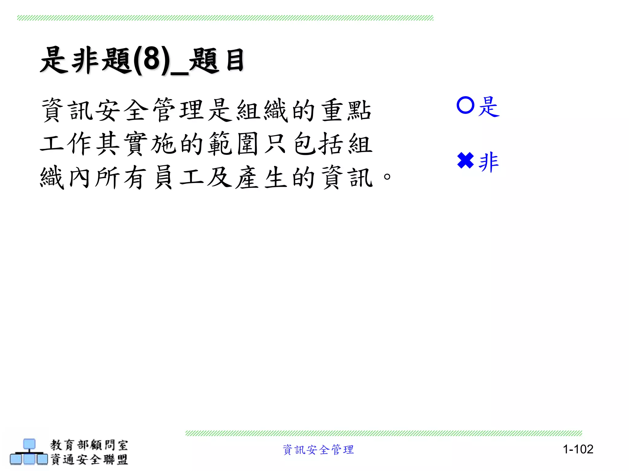 資訊安全管理 1-102
是非題(8)_題目
資訊安全管理是組織的重點
工作其實施的範圍只包括組
織內所有員工及產生的資訊。
是
非
 