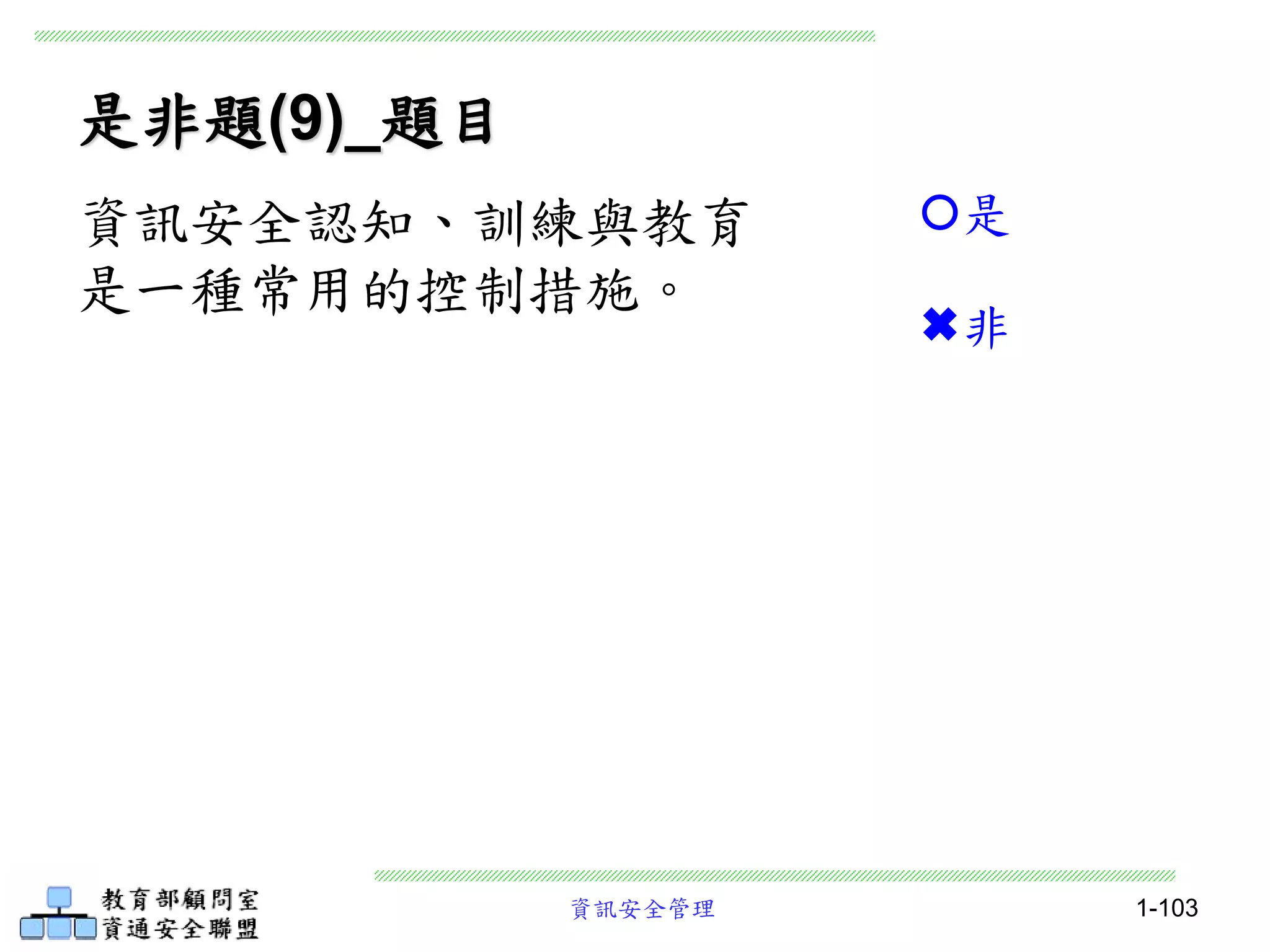 資訊安全管理 1-103
是非題(9)_題目
資訊安全認知、訓練與教育
是一種常用的控制措施。
是
非
 