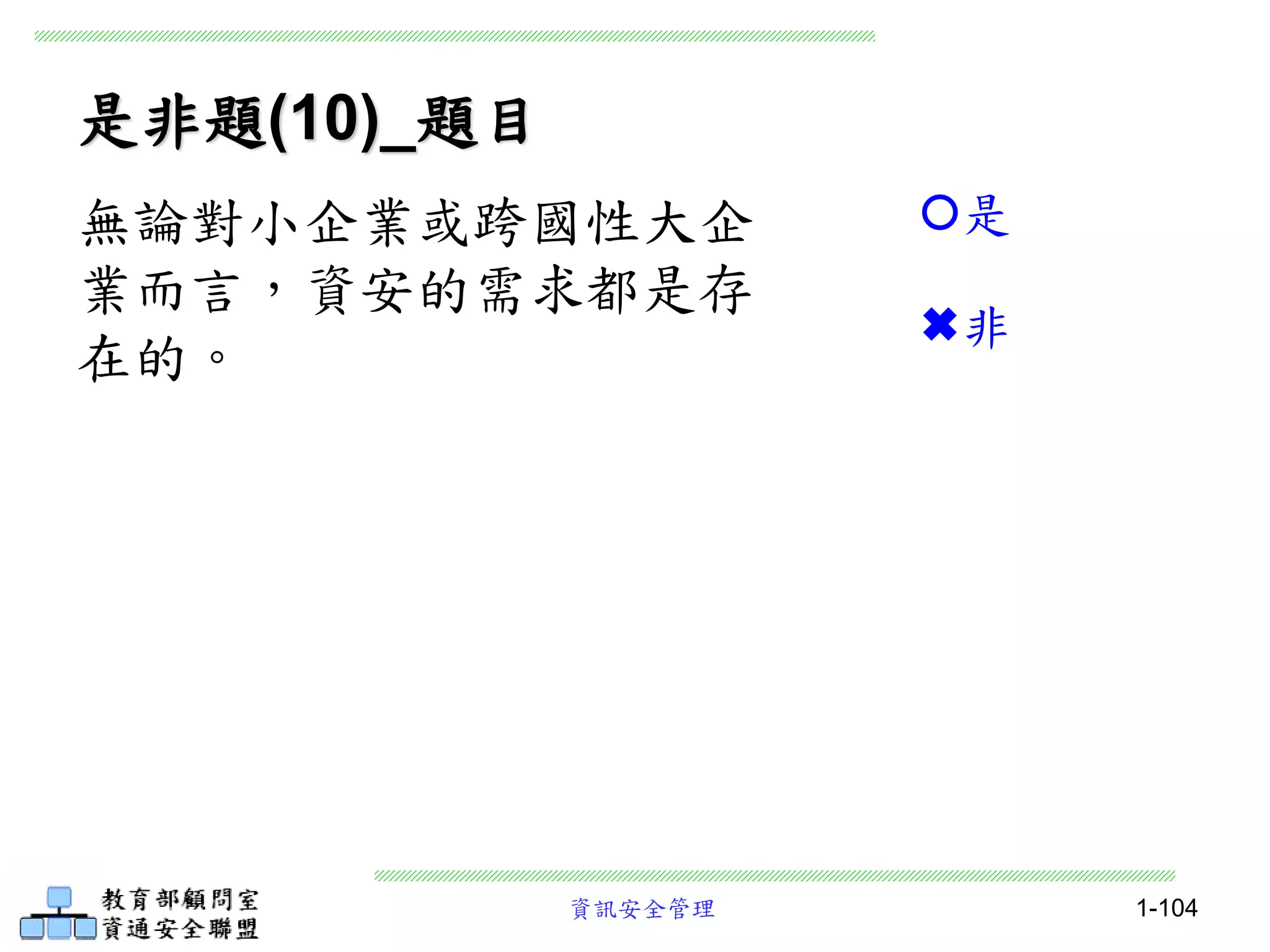 資訊安全管理 1-104
是非題(10)_題目
無論對小企業或跨國性大企
業而言，資安的需求都是存
在的。
是
非
 