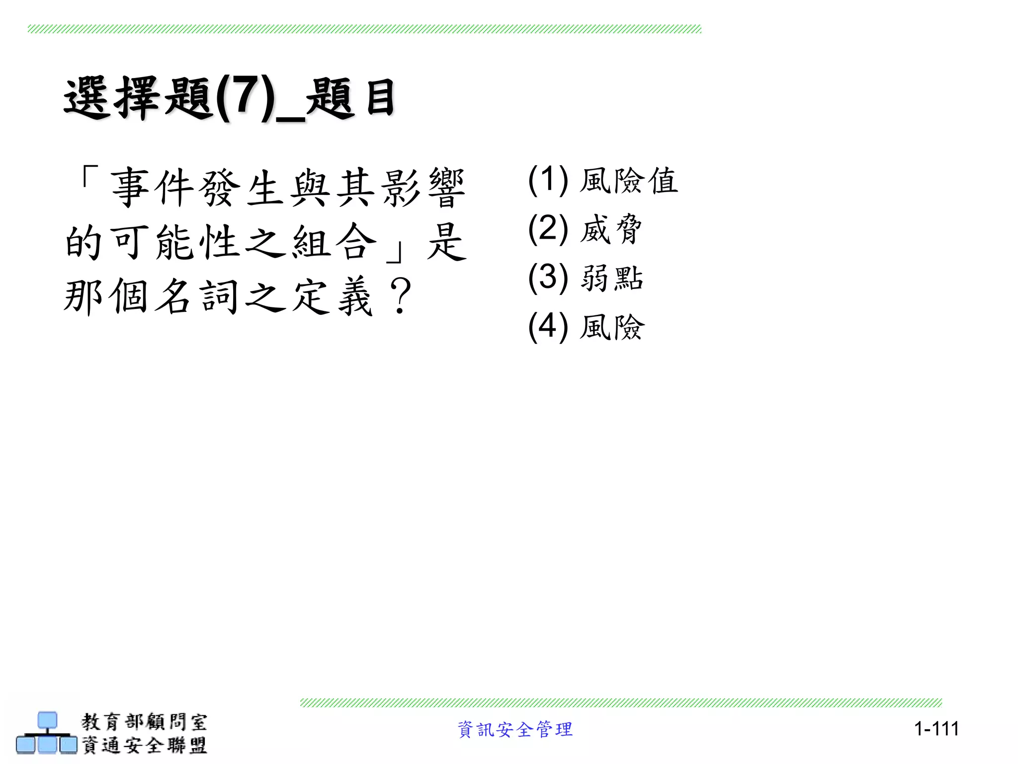 資訊安全管理 1-111
選擇題(7)_題目
(1) 風險值
(2) 威脅
(3) 弱點
(4) 風險
「事件發生與其影響
的可能性之組合」是
那個名詞之定義？
 