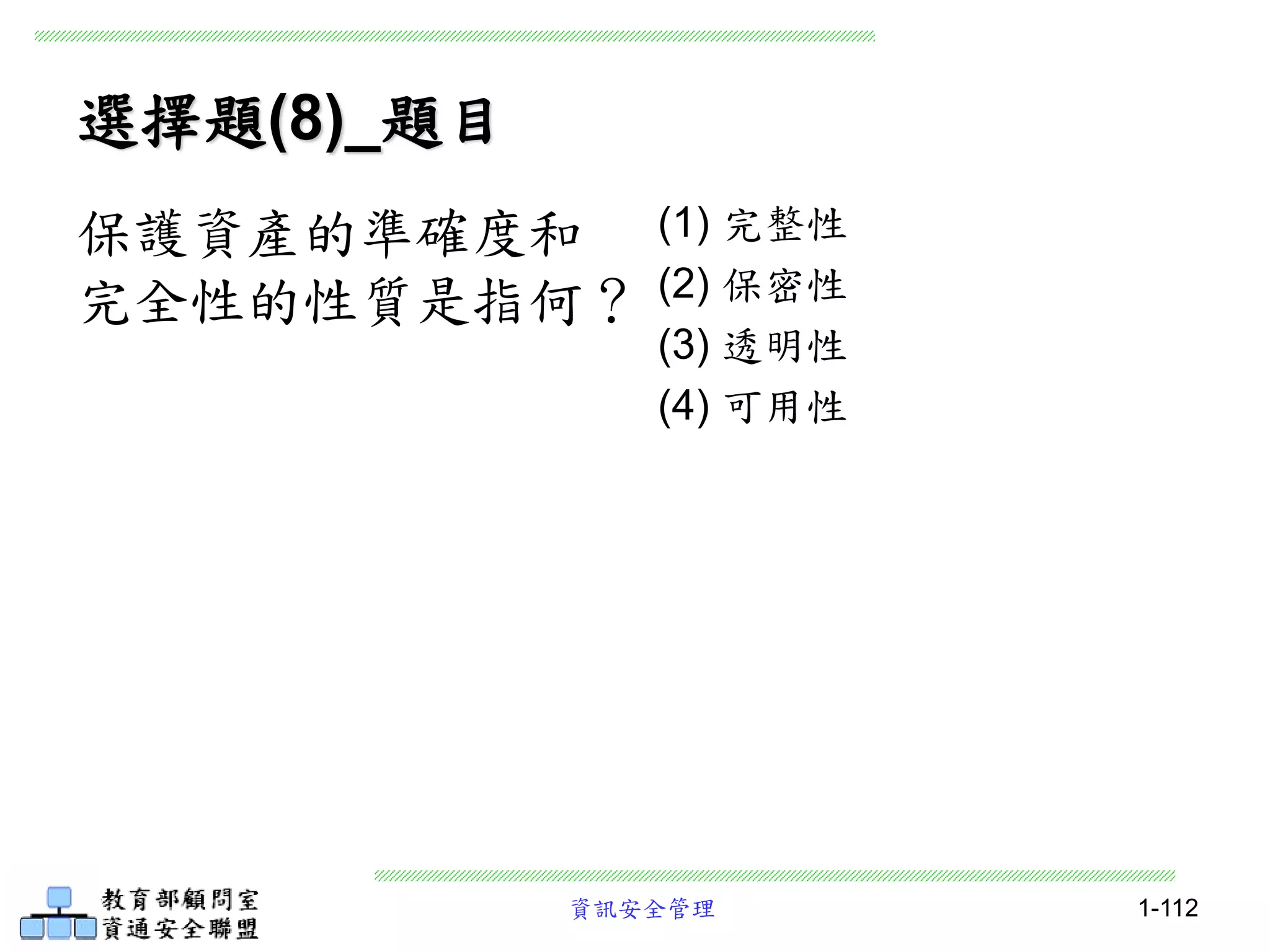 資訊安全管理 1-112
選擇題(8)_題目
(1) 完整性
(2) 保密性
(3) 透明性
(4) 可用性
保護資產的準確度和
完全性的性質是指何？
 