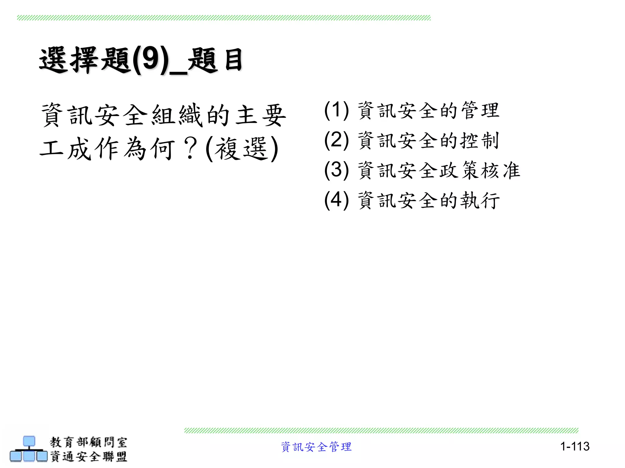 資訊安全管理 1-113
選擇題(9)_題目
(1) 資訊安全的管理
(2) 資訊安全的控制
(3) 資訊安全政策核准
(4) 資訊安全的執行
資訊安全組織的主要
工成作為何？(複選)
 