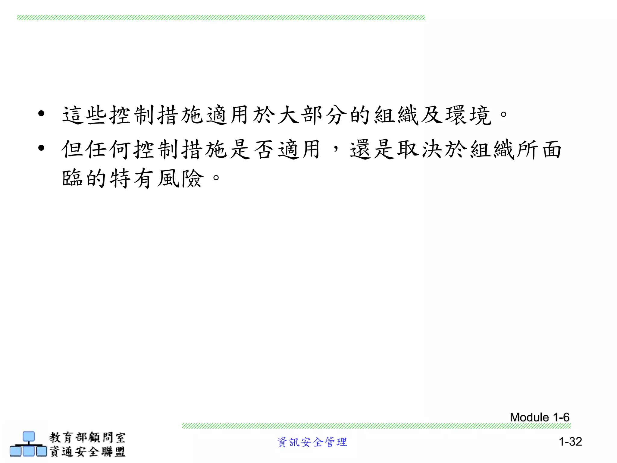 資訊安全管理 1-32
• 這些控制措施適用於大部分的組織及環境。
• 但任何控制措施是否適用，還是取決於組織所面
臨的特有風險。
Module 1-6
 