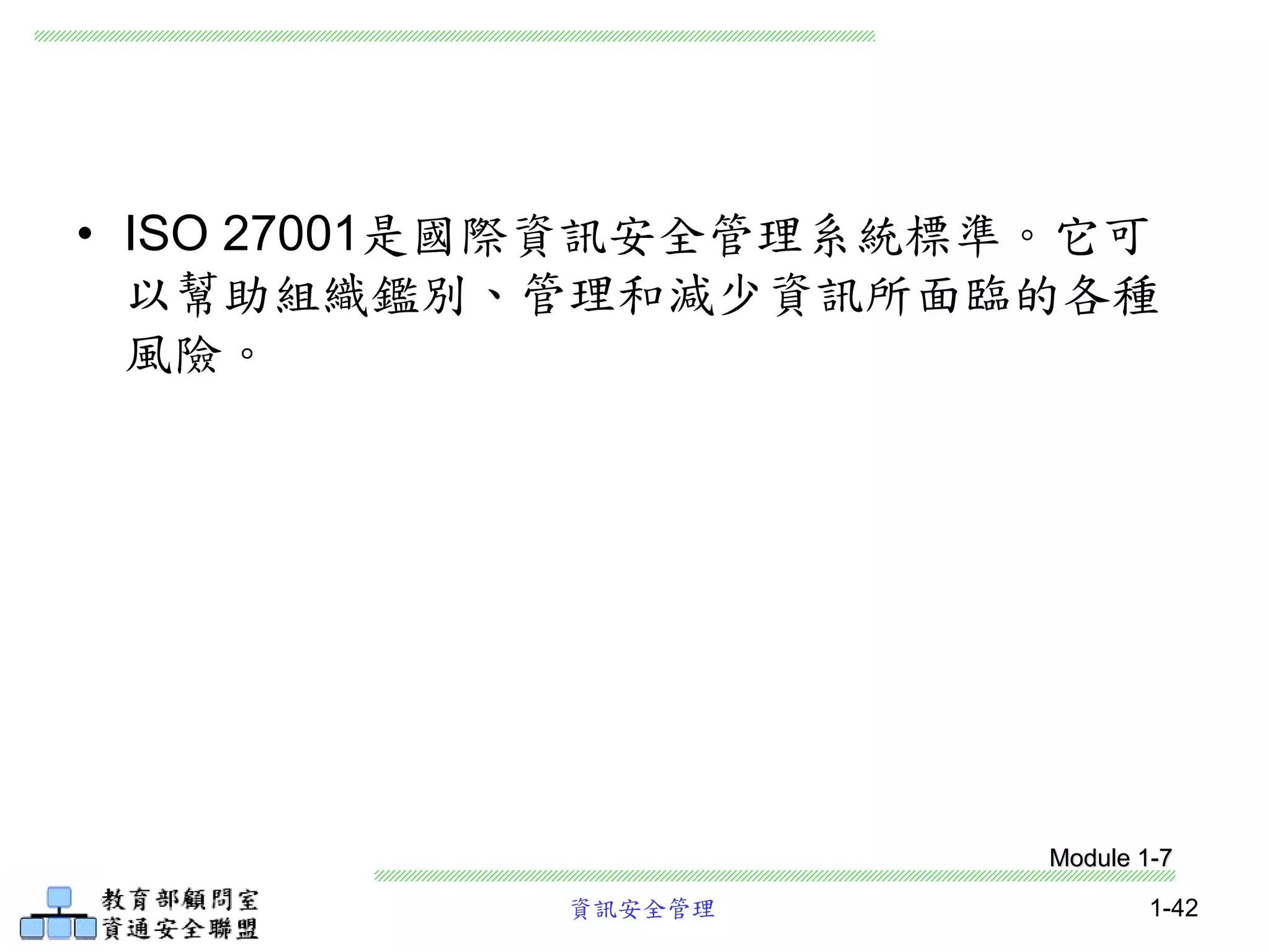 資訊安全管理 1-42
• ISO 27001是國際資訊安全管理系統標準。它可
以幫助組織鑑別、管理和減少資訊所面臨的各種
風險。
Module 1-7
 