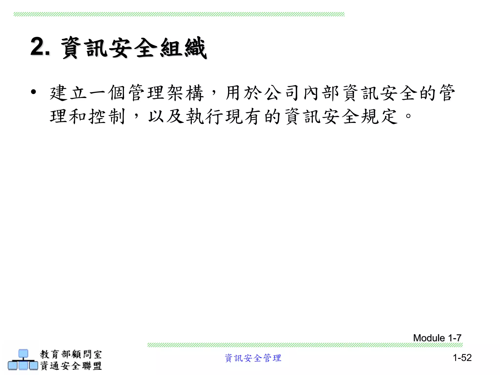 資訊安全管理 1-52
2. 資訊安全組織
• 建立一個管理架構，用於公司內部資訊安全的管
理和控制，以及執行現有的資訊安全規定。
Module 1-7
 