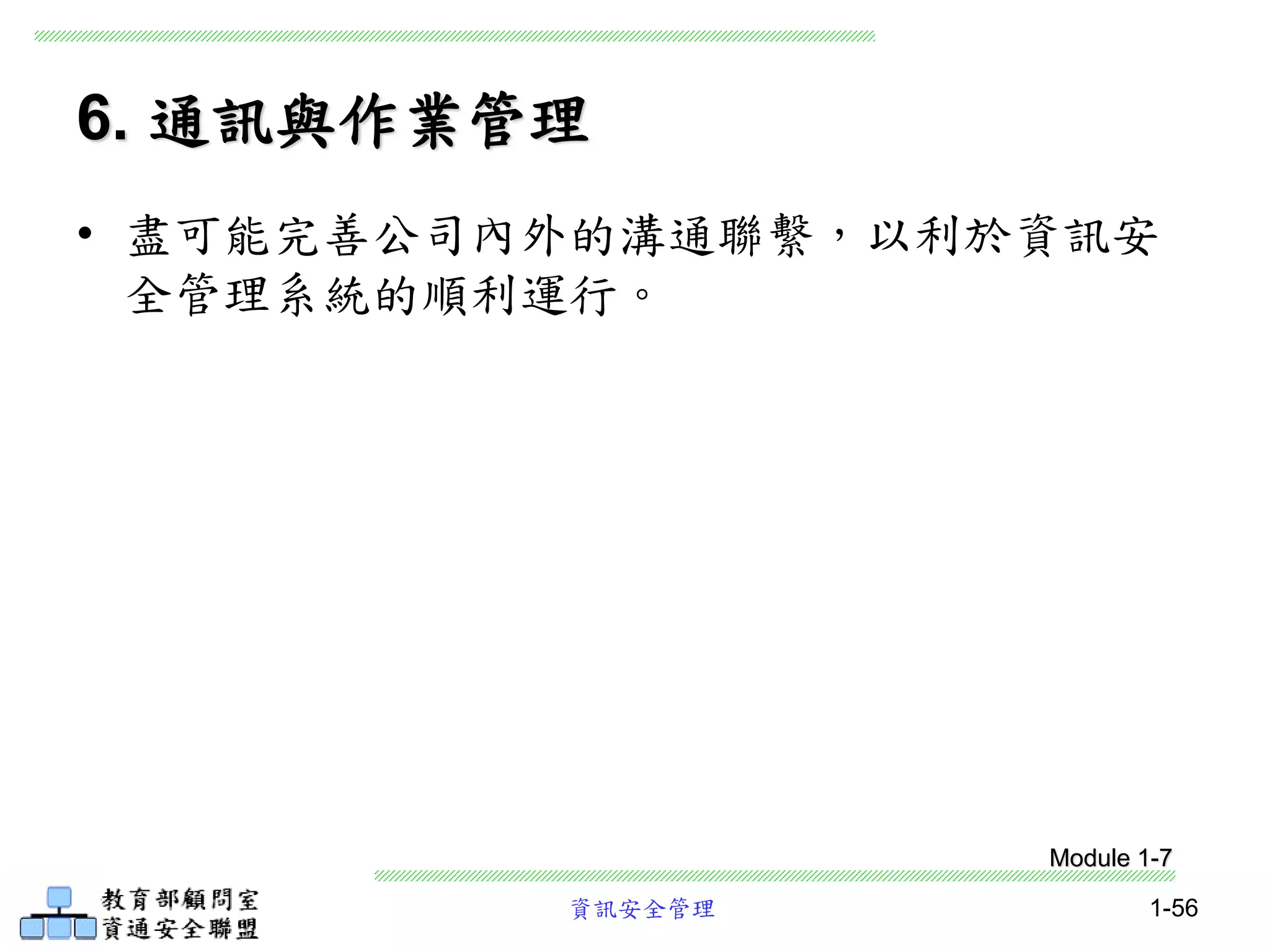資訊安全管理 1-56
6. 通訊與作業管理
• 盡可能完善公司內外的溝通聯繫，以利於資訊安
全管理系統的順利運行。
Module 1-7
 