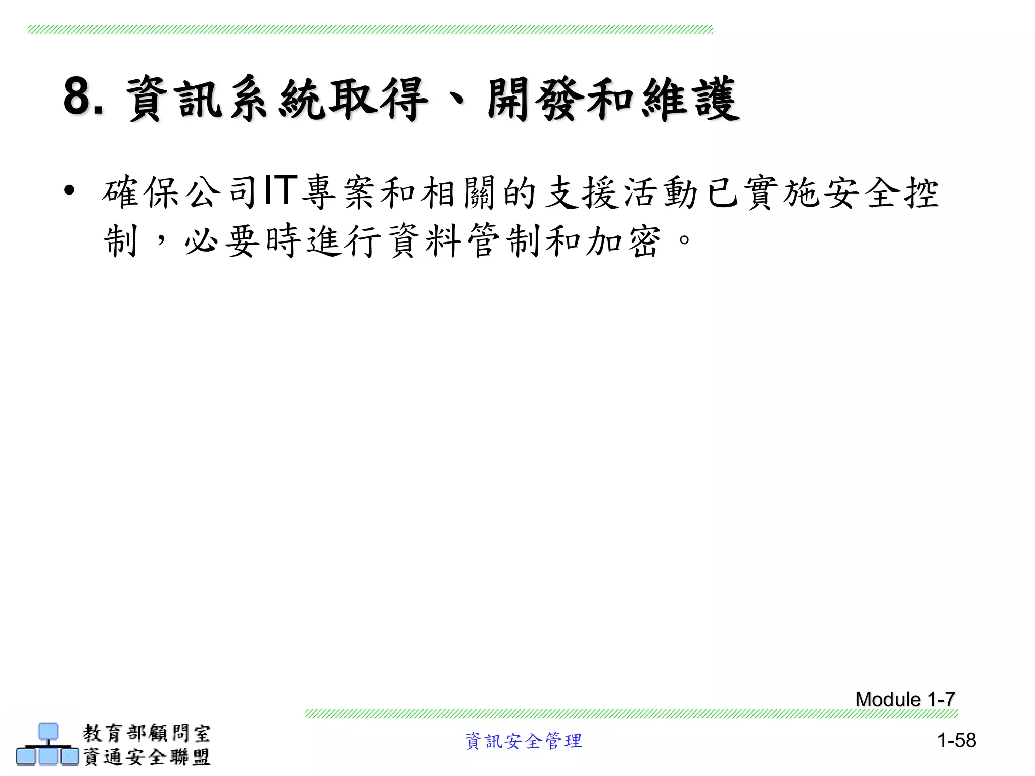 資訊安全管理 1-58
8. 資訊系統取得、開發和維護
• 確保公司IT專案和相關的支援活動已實施安全控
制，必要時進行資料管制和加密。
Module 1-7
 