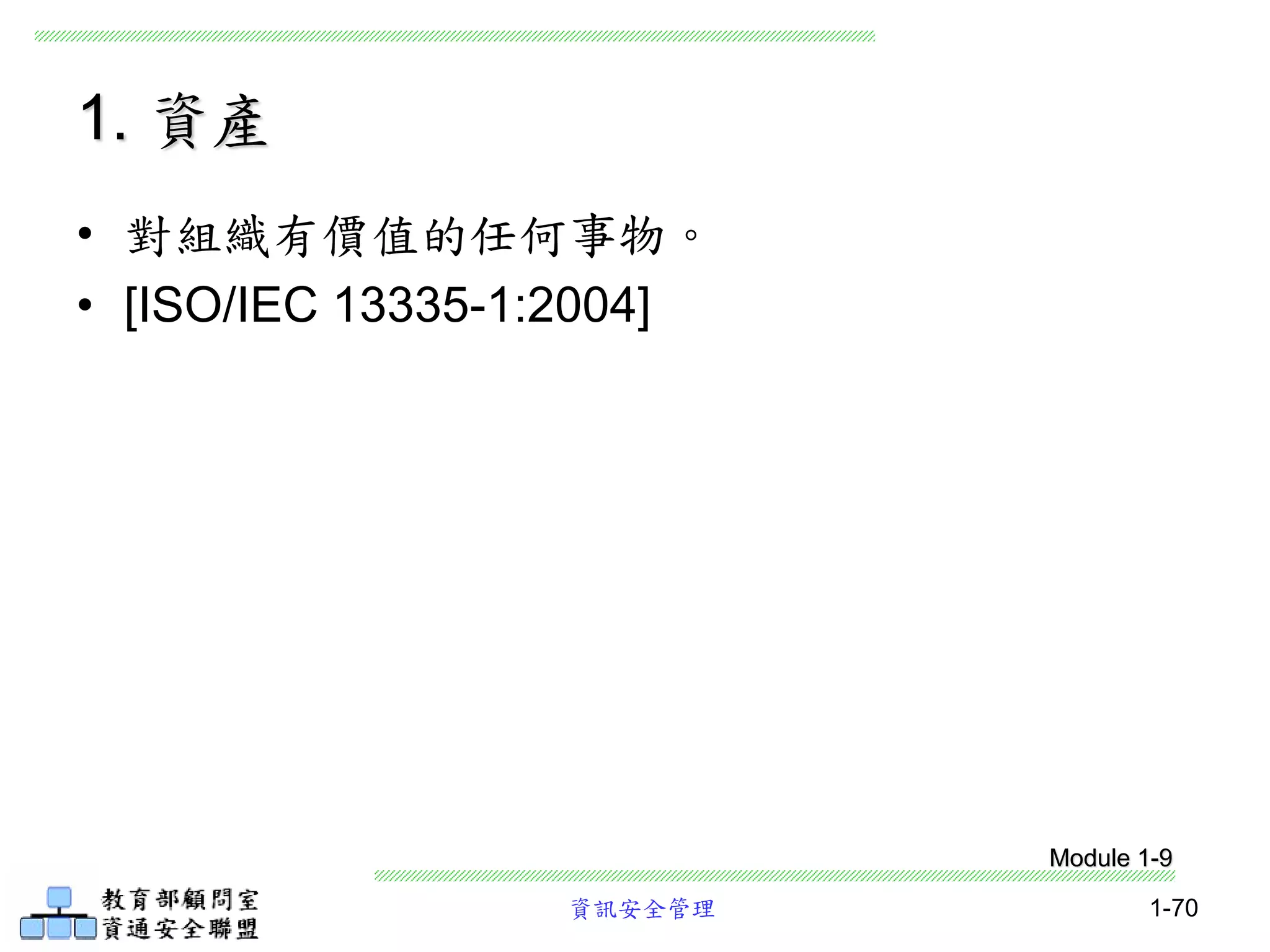 資訊安全管理 1-70
1. 資產
• 對組織有價值的任何事物。
• [ISO/IEC 13335-1:2004]
Module 1-9
 
