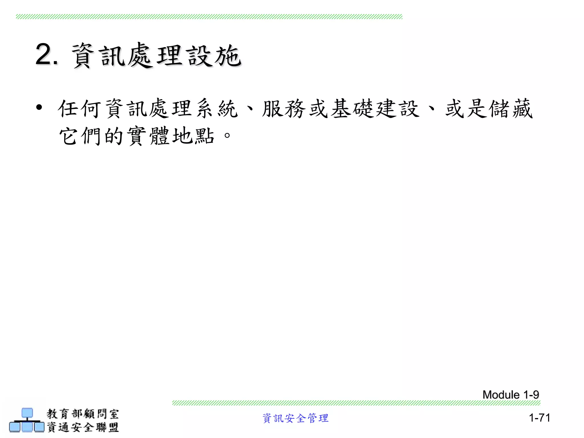 資訊安全管理 1-71
2. 資訊處理設施
• 任何資訊處理系統、服務或基礎建設、或是儲藏
它們的實體地點。
Module 1-9
 