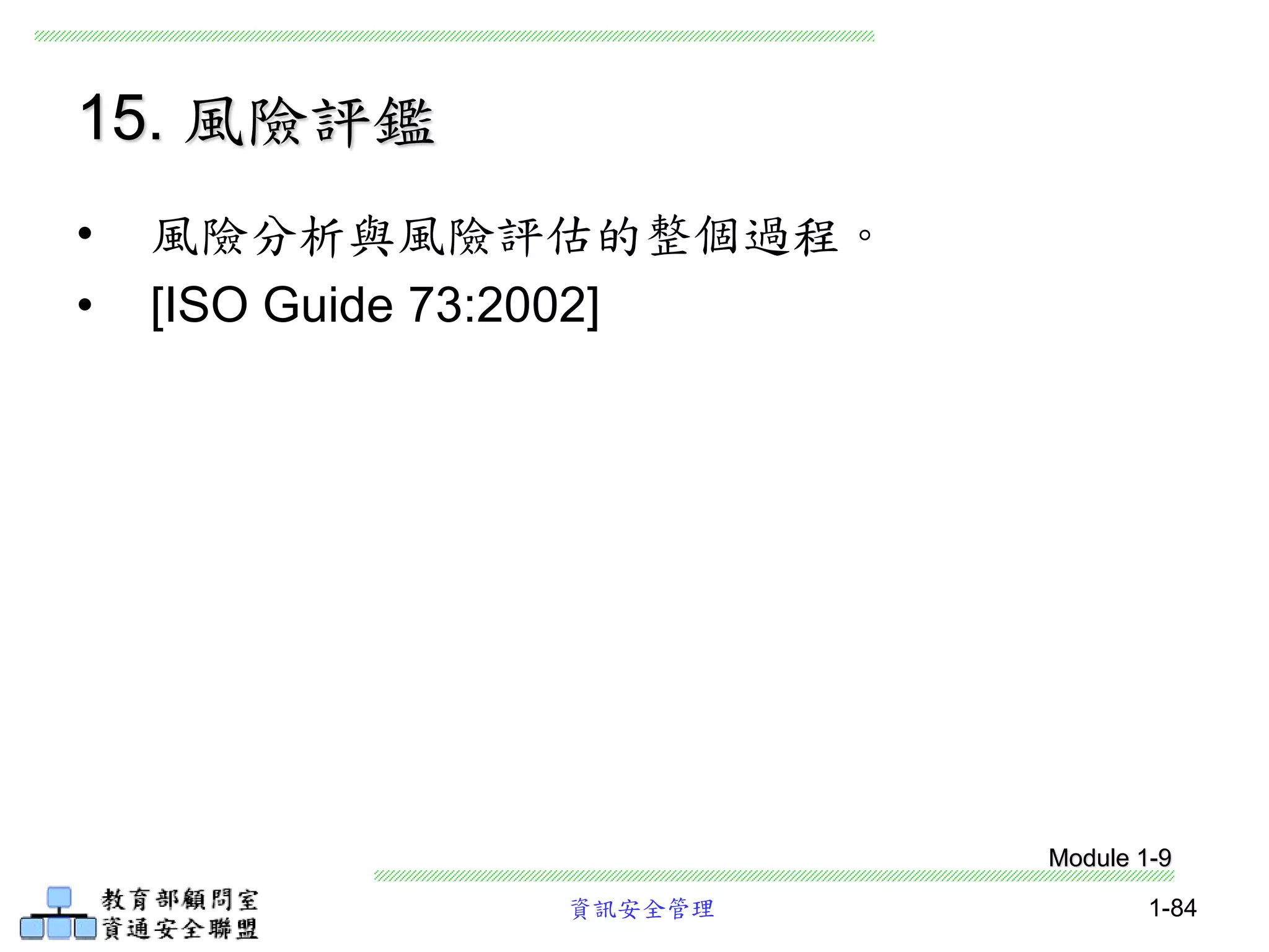 資訊安全管理 1-84
15. 風險評鑑
• 風險分析與風險評估的整個過程。
• [ISO Guide 73:2002]
Module 1-9
 