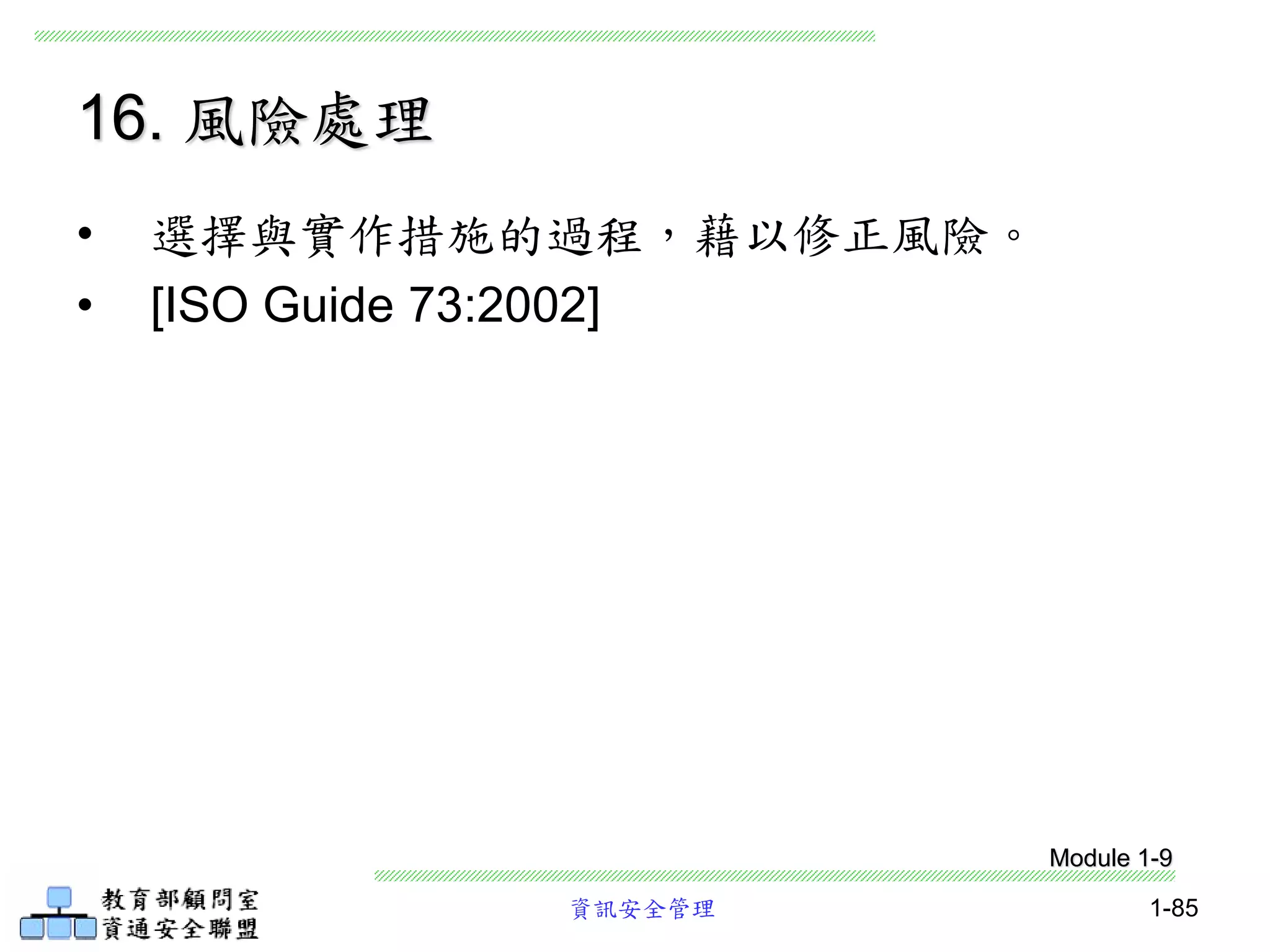 資訊安全管理 1-85
16. 風險處理
• 選擇與實作措施的過程，藉以修正風險。
• [ISO Guide 73:2002]
Module 1-9
 