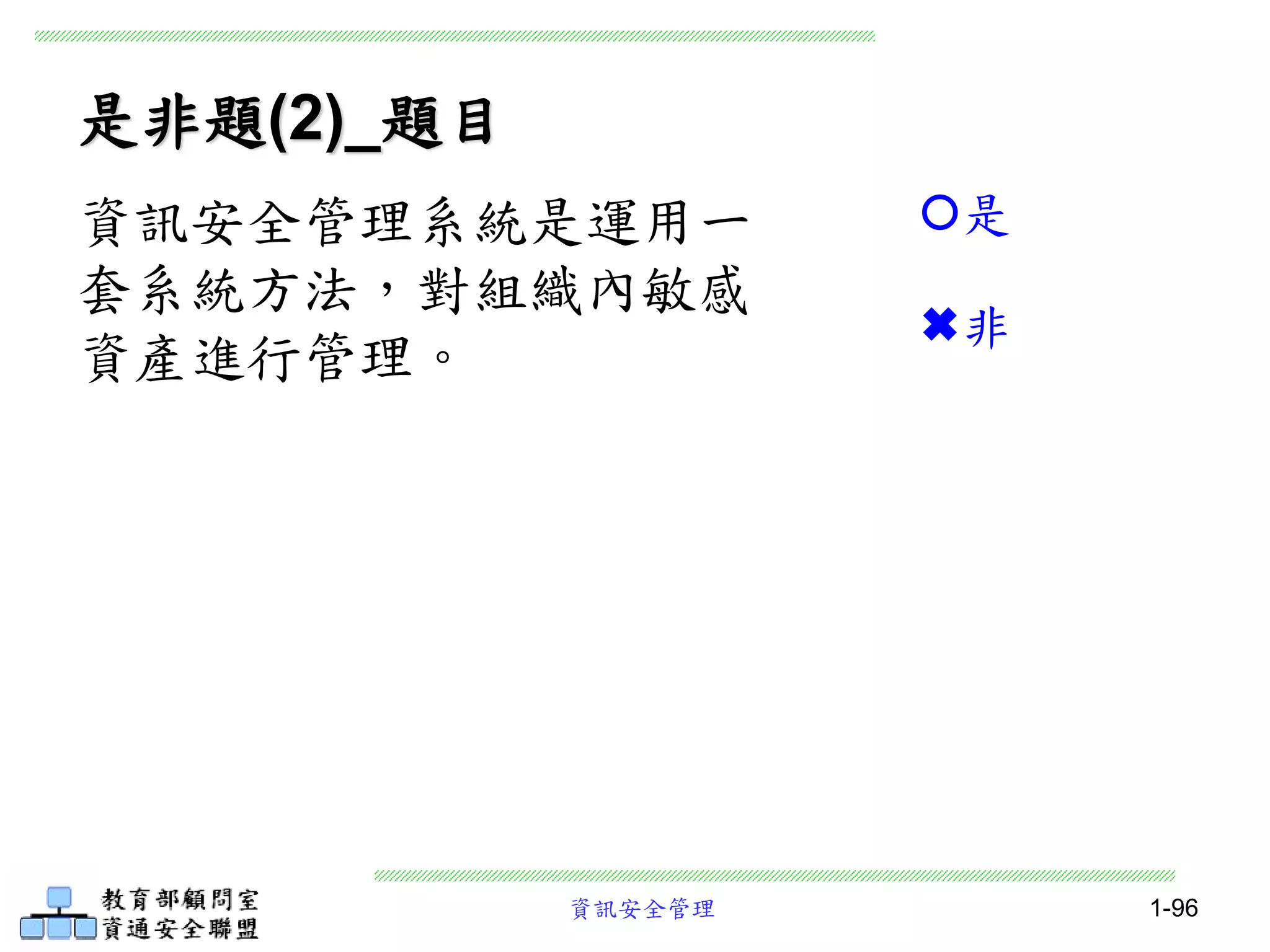 資訊安全管理 1-96
是非題(2)_題目
資訊安全管理系統是運用一
套系統方法，對組織內敏感
資產進行管理。
是
非
 