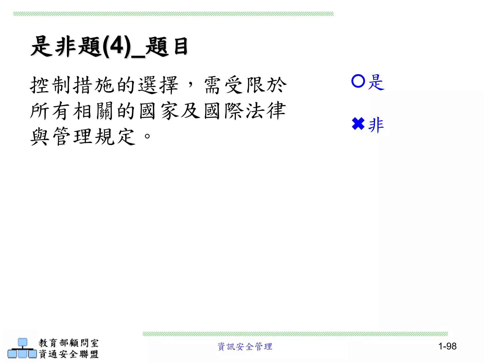 資訊安全管理 1-98
是非題(4)_題目
控制措施的選擇，需受限於
所有相關的國家及國際法律
與管理規定。
是
非
 