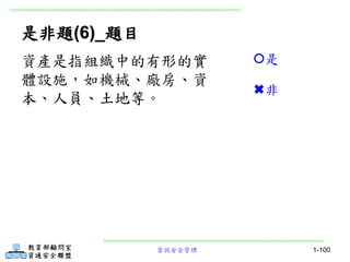 資訊安全管理 1-100
是非題(6)_題目
資產是指組織中的有形的實
體設施，如機械、廠房、資
本、人員、土地等。
是
非
 