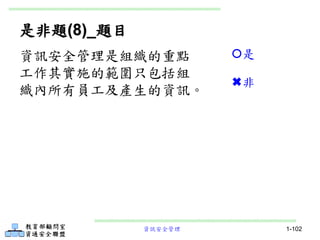 資訊安全管理 1-102
是非題(8)_題目
資訊安全管理是組織的重點
工作其實施的範圍只包括組
織內所有員工及產生的資訊。
是
非
 