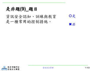 資訊安全管理 1-103
是非題(9)_題目
資訊安全認知、訓練與教育
是一種常用的控制措施。
是
非
 