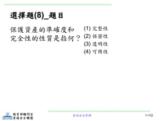 資訊安全管理 1-112
選擇題(8)_題目
(1) 完整性
(2) 保密性
(3) 透明性
(4) 可用性
保護資產的準確度和
完全性的性質是指何？
 