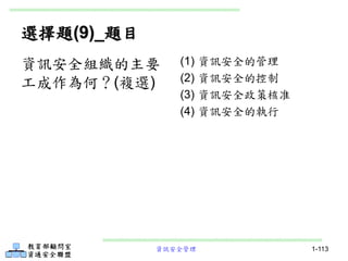 資訊安全管理 1-113
選擇題(9)_題目
(1) 資訊安全的管理
(2) 資訊安全的控制
(3) 資訊安全政策核准
(4) 資訊安全的執行
資訊安全組織的主要
工成作為何？(複選)
 