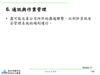 資訊安全管理 1-56
6. 通訊與作業管理
• 盡可能完善公司內外的溝通聯繫，以利於資訊安
全管理系統的順利運行。
Module 1-7
 