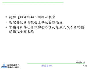 資訊安全管理 1-65
• 提供適切的認知、訓練及教育
• 制定有效的資訊安全事故管理過程
• 實施用於評估資訊安全管理的績效及改善的回饋
建議之量測系統
Module 1-8
 