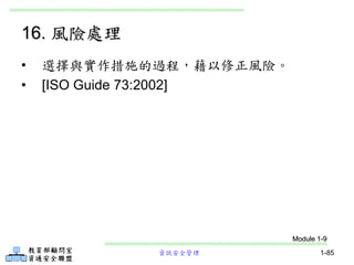 資訊安全管理 1-85
16. 風險處理
• 選擇與實作措施的過程，藉以修正風險。
• [ISO Guide 73:2002]
Module 1-9
 