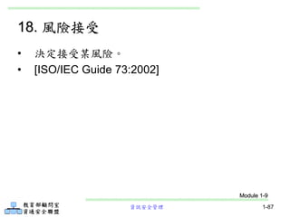 資訊安全管理 1-87
18. 風險接受
• 決定接受某風險。
• [ISO/IEC Guide 73:2002]
Module 1-9
 