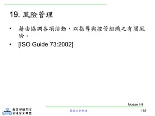 資訊安全管理 1-88
19. 風險管理
• 藉由協調各項活動，以指導與控管組織之有關風
險。
• [ISO Guide 73:2002]
Module 1-9
 