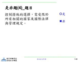 資訊安全管理 1-98
是非題(4)_題目
控制措施的選擇，需受限於
所有相關的國家及國際法律
與管理規定。
是
非
 