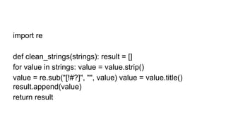 import re
def clean_strings(strings): result = []
for value in strings: value = value.strip()
value = re.sub("[!#?]", "", value) value = value.title()
result.append(value)
return result
 