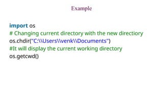 Example
import os
# Changing current directory with the new directiory
os.chdir("C:UsersvenkDocuments")
#It will display the current working directory
os.getcwd()
 